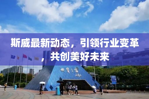 斯威最新动态，引领行业变革，共创美好未来