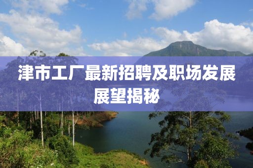 津市工厂最新招聘及职场发展展望揭秘