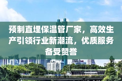 预制直埋保温管厂家，高效生产引领行业新潮流，优质服务备受赞誉