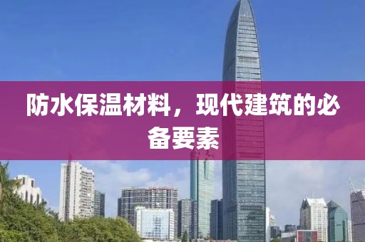 防水保温材料，现代建筑的必备要素