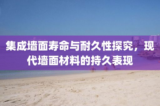 集成墙面寿命与耐久性探究，现代墙面材料的持久表现