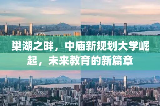 巢湖之畔，中庙新规划大学崛起，未来教育的新篇章