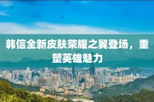 韩信全新皮肤荣耀之翼登场，重塑英雄魅力
