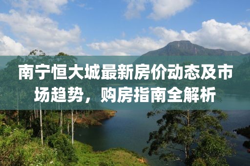 南宁恒大城最新房价动态及市场趋势，购房指南全解析