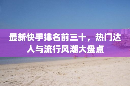 最新快手排名前三十，热门达人与流行风潮大盘点
