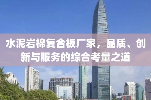 水泥岩棉复合板厂家，品质、创新与服务的综合考量之道