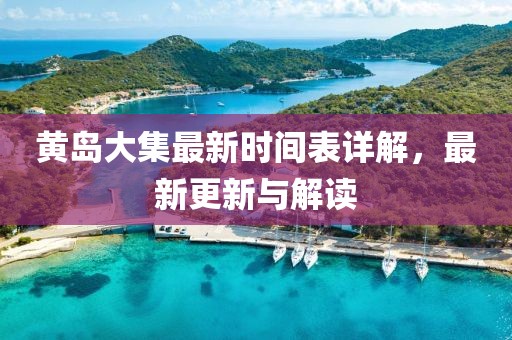 黄岛大集最新时间表详解，最新更新与解读