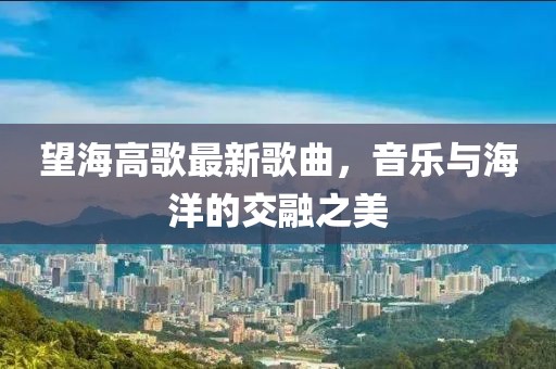 望海高歌最新歌曲，音乐与海洋的交融之美
