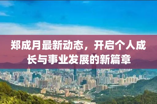 郑成月最新动态，开启个人成长与事业发展的新篇章