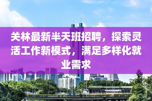 关林最新半天班招聘，探索灵活工作新模式，满足多样化就业需求