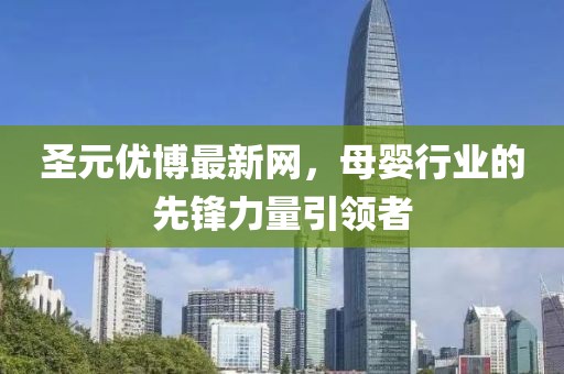 圣元优博最新网，母婴行业的先锋力量引领者
