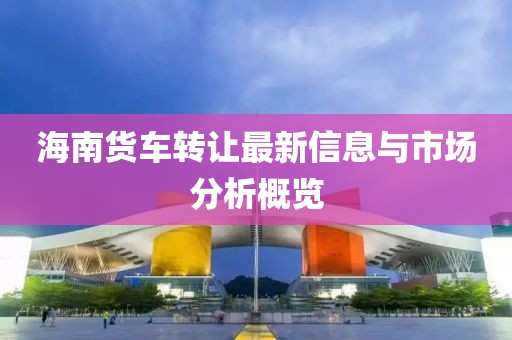 海南货车转让最新信息与市场分析概览