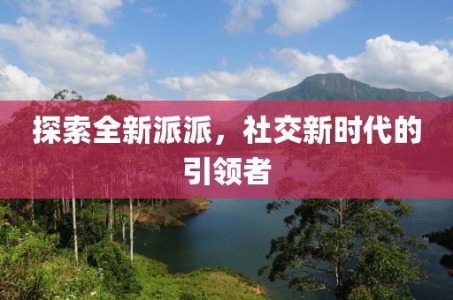 探索全新派派，社交新时代的引领者