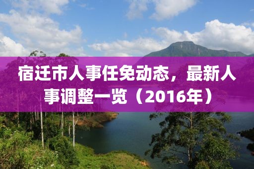 宿迁市人事任免动态，最新人事调整一览（2016年）