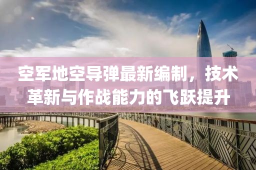 空军地空导弹最新编制，技术革新与作战能力的飞跃提升