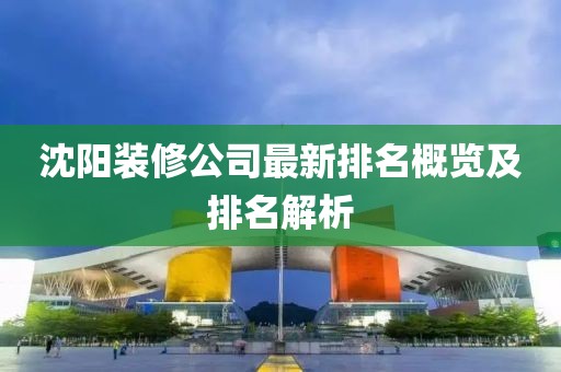 沈阳装修公司最新排名概览及排名解析