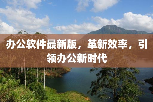 办公软件最新版，革新效率，引领办公新时代