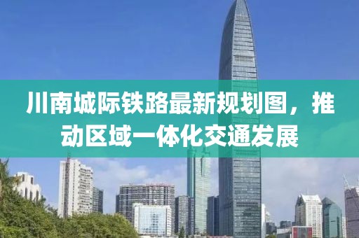 川南城际铁路最新规划图，推动区域一体化交通发展