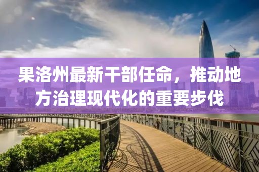果洛州最新干部任命，推动地方治理现代化的重要步伐