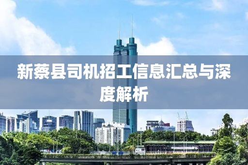 新蔡县司机招工信息汇总与深度解析