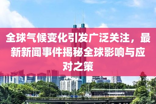 全球气候变化引发广泛关注，最新新闻事件揭秘全球影响与应对之策