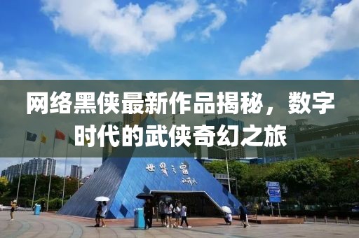 网络黑侠最新作品揭秘，数字时代的武侠奇幻之旅