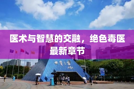 医术与智慧的交融，绝色毒医最新章节