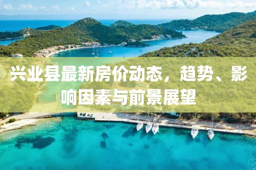 兴业县最新房价动态，趋势、影响因素与前景展望
