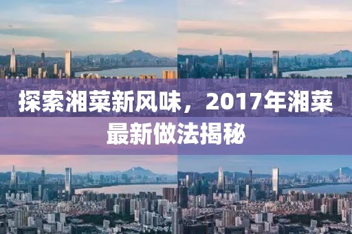 探索湘菜新风味，2017年湘菜最新做法揭秘