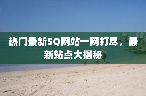 热门最新SQ网站一网打尽，最新站点大揭秘