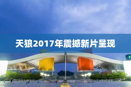 天狼2017年震撼新片呈现