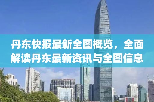 丹东快报最新全图概览，全面解读丹东最新资讯与全图信息