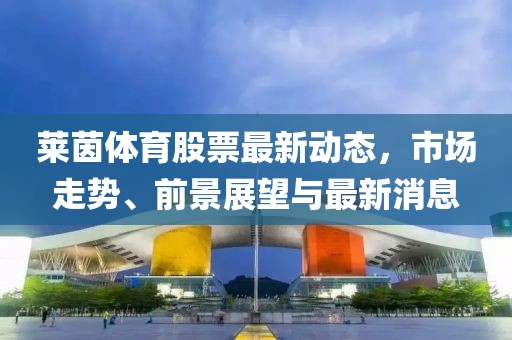 莱茵体育股票最新动态，市场走势、前景展望与最新消息
