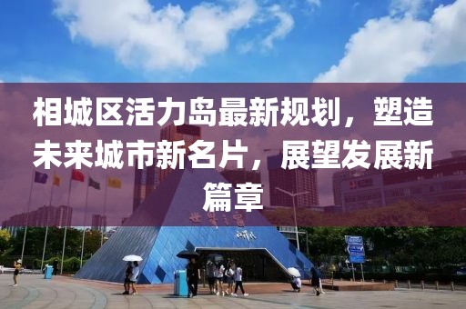 相城区活力岛最新规划，塑造未来城市新名片，展望发展新篇章