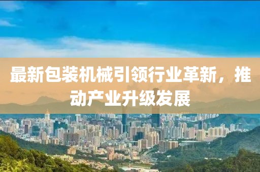 最新包装机械引领行业革新，推动产业升级发展