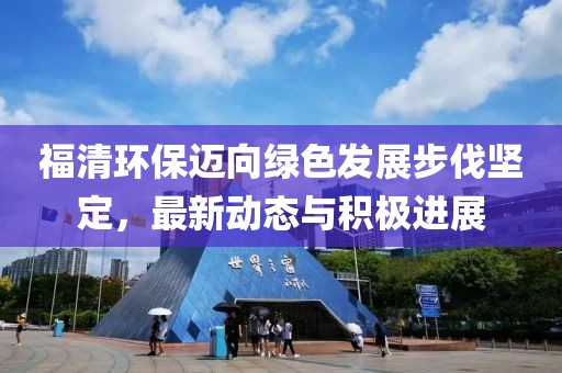 福清环保迈向绿色发展步伐坚定，最新动态与积极进展