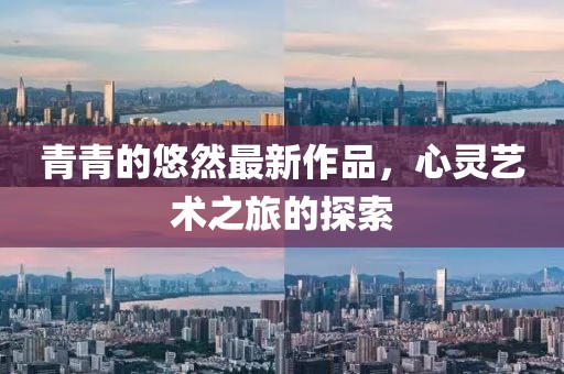 青青的悠然最新作品，心灵艺术之旅的探索
