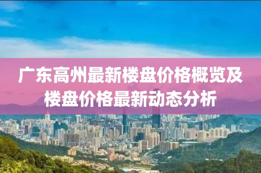 广东高州最新楼盘价格概览及楼盘价格最新动态分析