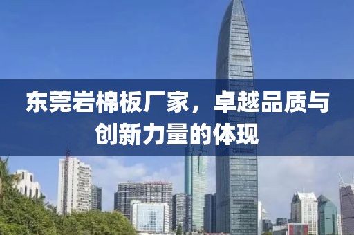 东莞岩棉板厂家，卓越品质与创新力量的体现