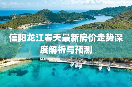 信阳龙江春天最新房价走势深度解析与预测