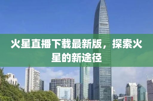 火星直播下载最新版，探索火星的新途径