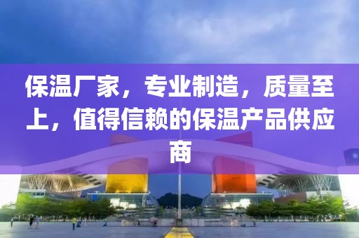 保温厂家，专业制造，质量至上，值得信赖的保温产品供应商