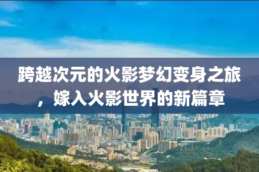 跨越次元的火影梦幻变身之旅，嫁入火影世界的新篇章