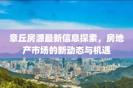 章丘房源最新信息探索，房地产市场的新动态与机遇