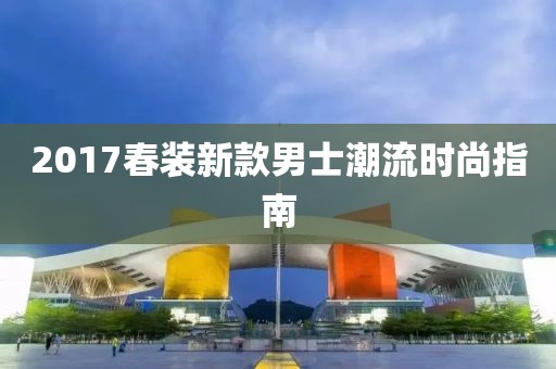 2017春装新款男士潮流时尚指南