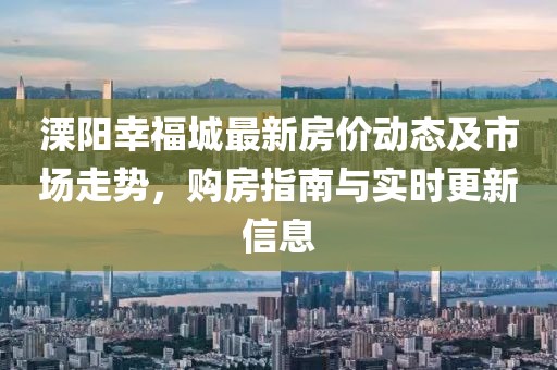 溧阳幸福城最新房价动态及市场走势，购房指南与实时更新信息