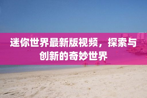 迷你世界最新版视频，探索与创新的奇妙世界