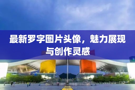 最新罗字图片头像，魅力展现与创作灵感