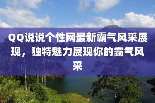 QQ说说个性网最新霸气风采展现，独特魅力展现你的霸气风采