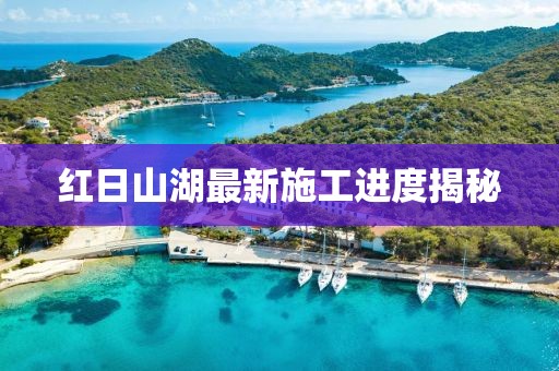 红日山湖最新施工进度揭秘